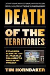 The Death of the Territories: Expansion, Betrayal, and the War That Changed Pro Wrestling Forever" by Tim Hornbaker